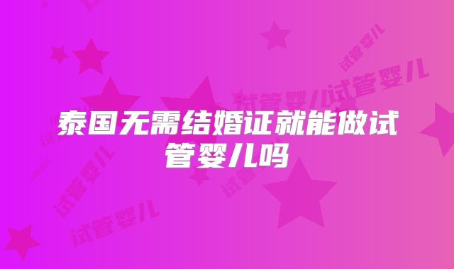 泰国无需结婚证就能做试管婴儿吗