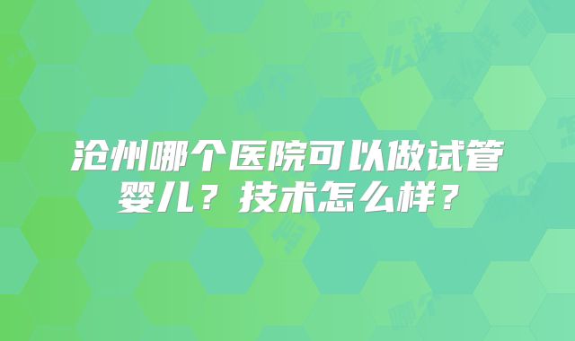 沧州哪个医院可以做试管婴儿？技术怎么样？