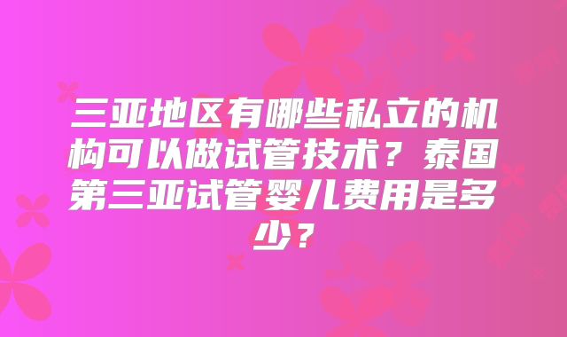 三亚地区有哪些私立的机构可以做试管技术？泰国第三亚试管婴儿费用是多少？