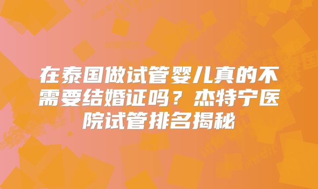 在泰国做试管婴儿真的不需要结婚证吗？杰特宁医院试管排名揭秘