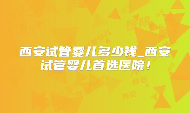 西安试管婴儿多少钱_西安试管婴儿首选医院!