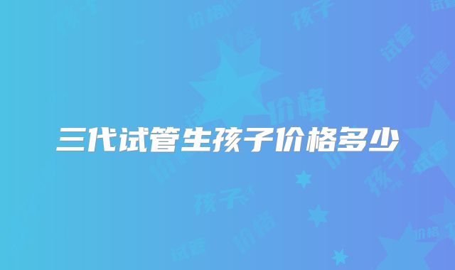 三代试管生孩子价格多少
