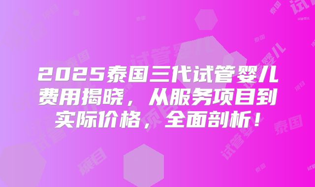 2025泰国三代试管婴儿费用揭晓，从服务项目到实际价格，全面剖析！