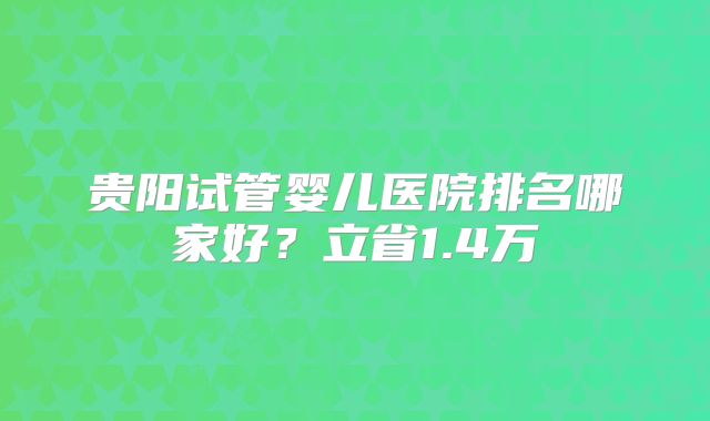 贵阳试管婴儿医院排名哪家好？立省1.4万
