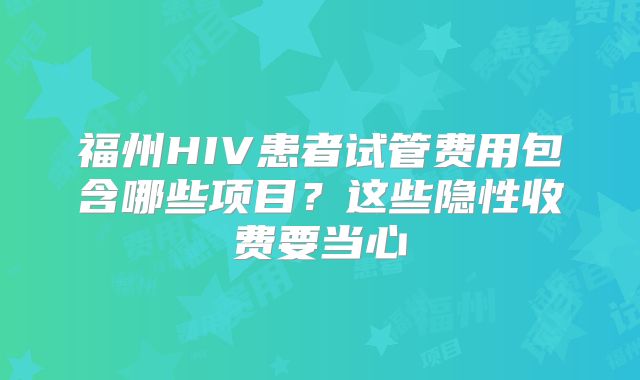 福州HIV患者试管费用包含哪些项目？这些隐性收费要当心