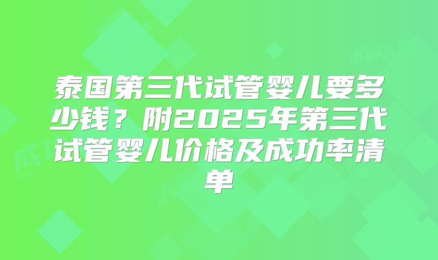 泰国第三代试管婴儿要多少钱？附2025年第三代试管婴儿价格及成功率清单