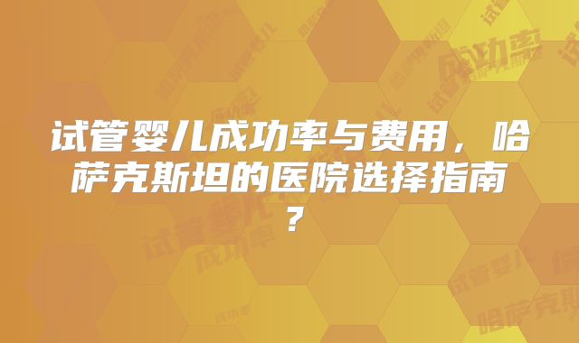 试管婴儿成功率与费用,哈萨克斯坦的医院选择指南?