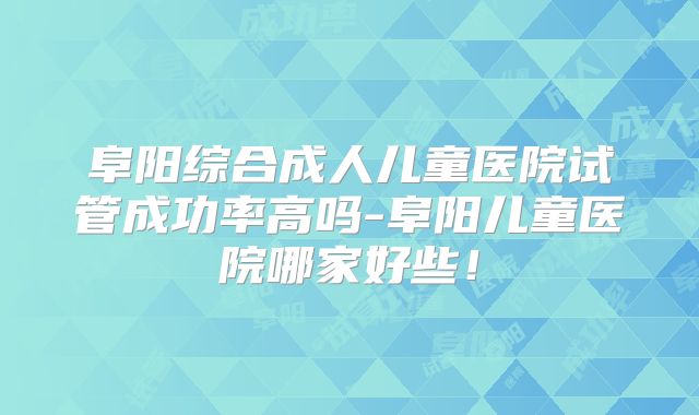阜阳综合成人儿童医院试管成功率高吗-阜阳儿童医院哪家好些！