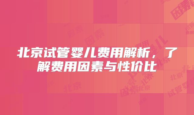 北京试管婴儿费用解析，了解费用因素与性价比