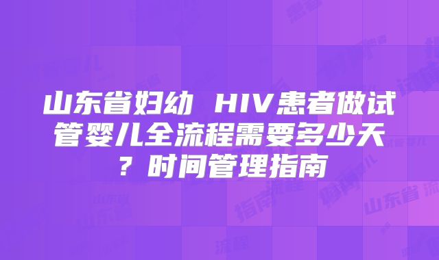 山东省妇幼 HIV患者做试管婴儿全流程需要多少天？时间管理指南