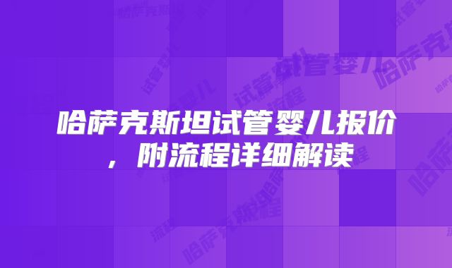 哈萨克斯坦试管婴儿报价,附流程详细解读