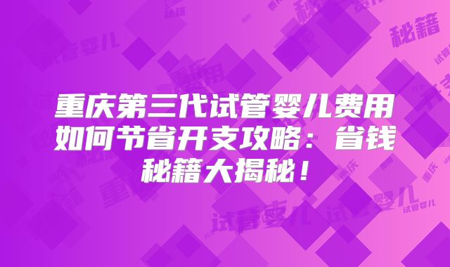 重庆第三代试管婴儿费用如何节省开支攻略:省钱秘籍大揭秘!