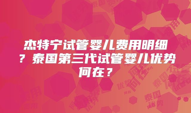 杰特宁试管婴儿费用明细?泰国第三代试管婴儿优势何在?