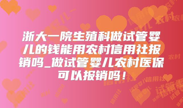 浙大一院生殖科做试管婴儿的钱能用农村信用社报销吗_做试管婴儿农村医保可以报销吗！