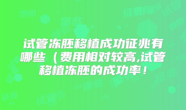 试管冻胚移植成功征兆有哪些（费用相对较高,试管移植冻胚的成功率！