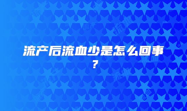 流产后流血少是怎么回事?