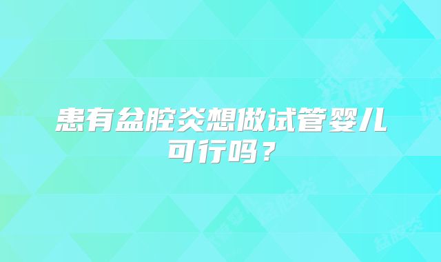 患有盆腔炎想做试管婴儿可行吗？
