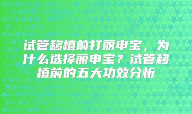 试管移植前打丽申宝,为什么选择丽申宝?试管移植前的五大功效分析