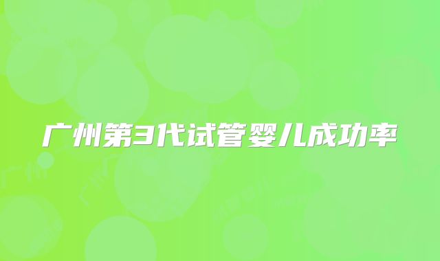 广州第3代试管婴儿成功率