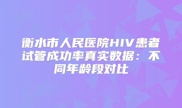 衡水市人民医院HIV患者试管成功率真实数据：不同年龄段对比