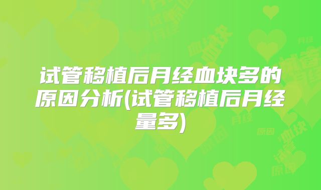 试管移植后月经血块多的原因分析(试管移植后月经量多)