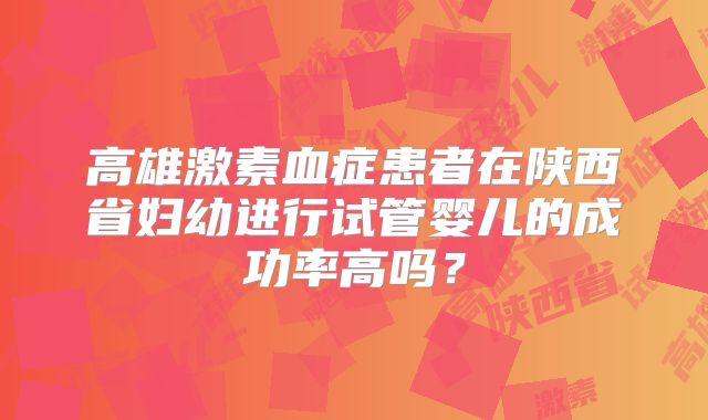 高雄激素血症患者在陕西省妇幼进行试管婴儿的成功率高吗？