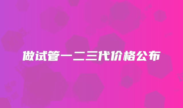 做试管一二三代价格公布