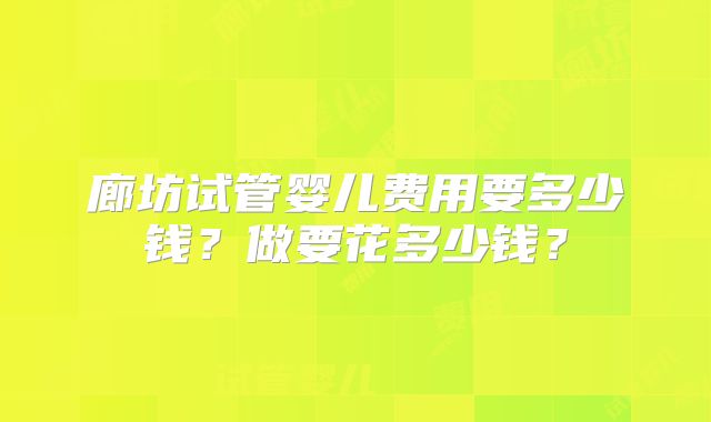 廊坊试管婴儿费用要多少钱？做要花多少钱？