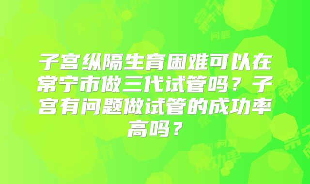 子宫纵隔生育困难可以在常宁市做三代试管吗？子宫有问题做试管的成功率高吗？