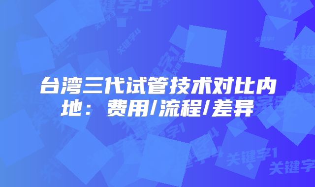 台湾三代试管技术对比内地：费用/流程/差异
