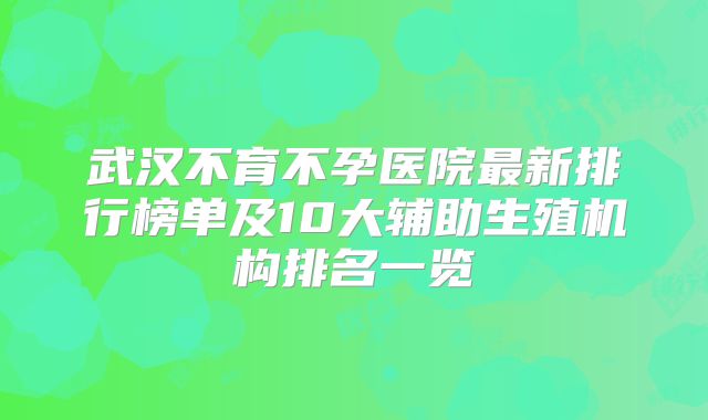武汉不育不孕医院最新排行榜单及10大辅助生殖机构排名一览