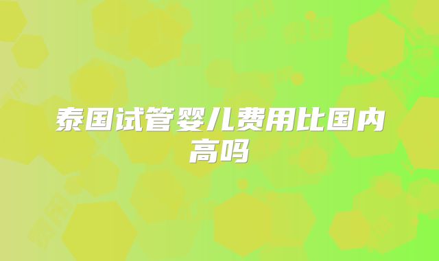 泰国试管婴儿费用比国内高吗
