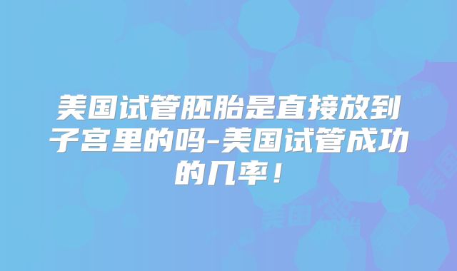 美国试管胚胎是直接放到子宫里的吗-美国试管成功的几率！