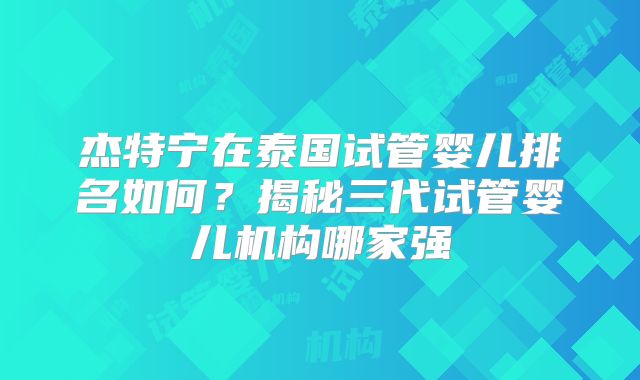 杰特宁在泰国试管婴儿排名如何？揭秘三代试管婴儿机构哪家强