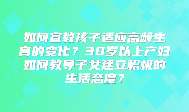 如何宣教孩子适应高龄生育的变化？30岁以上产妇如何教导子女建立积极的生活态度？