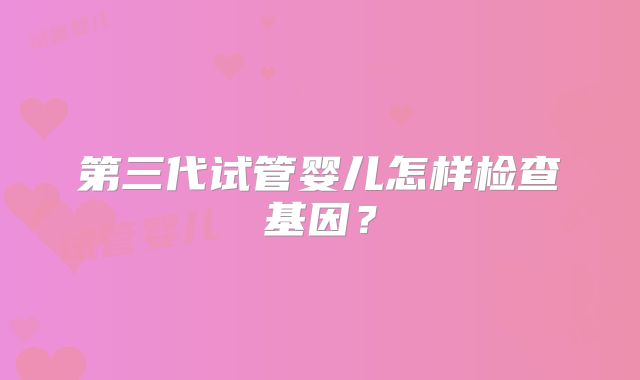 第三代试管婴儿怎样检查基因?