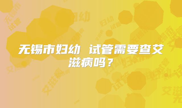 无锡市妇幼 试管需要查艾滋病吗？