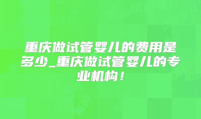 重庆做试管婴儿的费用是多少_重庆做试管婴儿的专业机构！