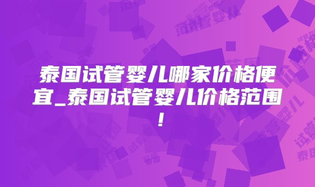 泰国试管婴儿哪家价格便宜_泰国试管婴儿价格范围！