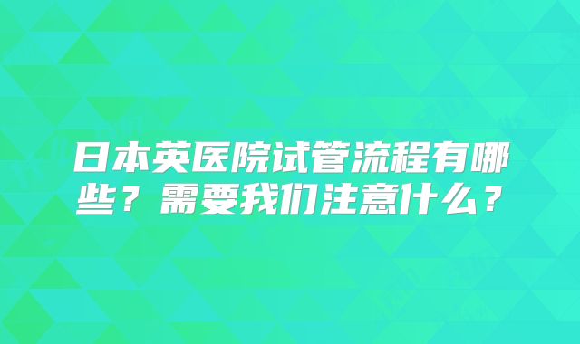 日本英医院试管流程有哪些?需要我们注意什么?