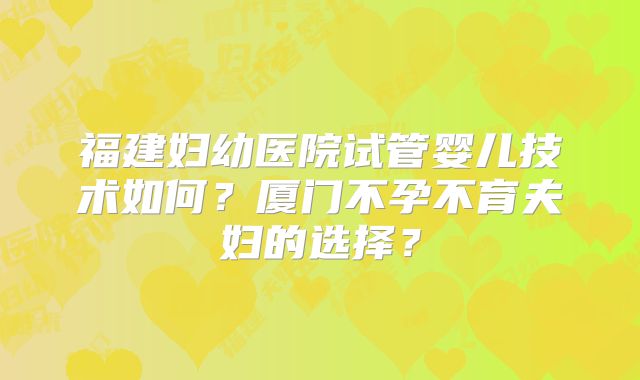 福建妇幼医院试管婴儿技术如何？厦门不孕不育夫妇的选择？