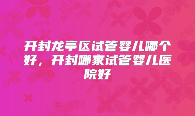 开封龙亭区试管婴儿哪个好，开封哪家试管婴儿医院好