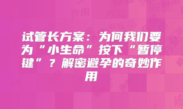 试管长方案:为何我们要为“小生命”按下“暂停键”?解密避孕的奇妙作用