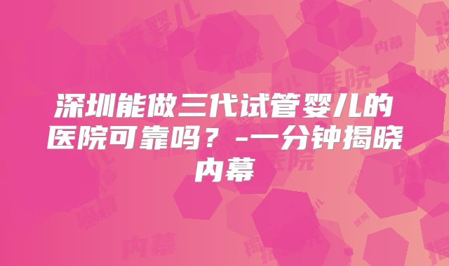 深圳能做三代试管婴儿的医院可靠吗？-一分钟揭晓内幕