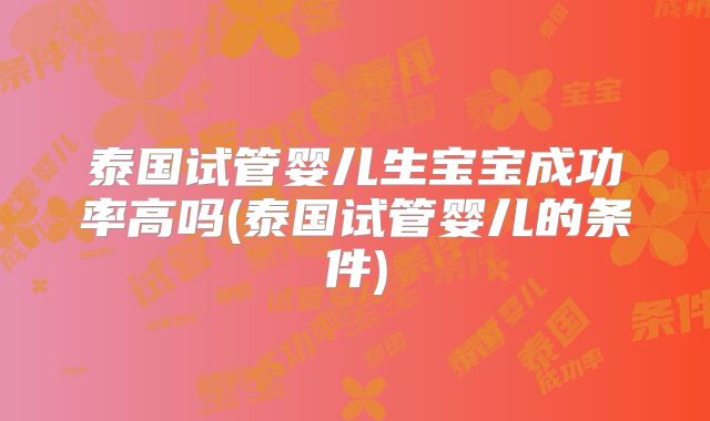 泰国试管婴儿生宝宝成功率高吗(泰国试管婴儿的条件)