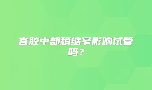 宫腔中部稍缩窄影响试管吗？