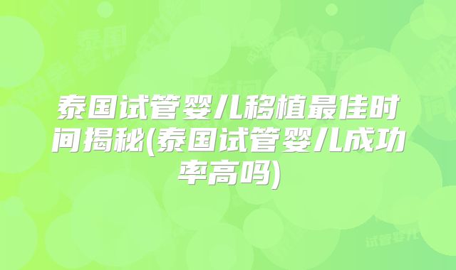泰国试管婴儿移植最佳时间揭秘(泰国试管婴儿成功率高吗)