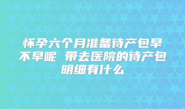 怀孕六个月准备待产包早不早呢 带去医院的待产包明细有什么