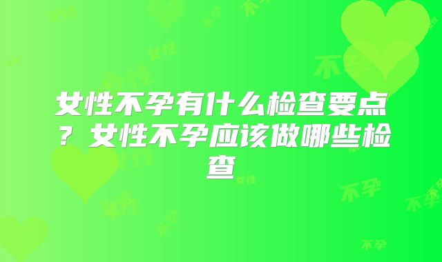 女性不孕有什么检查要点？女性不孕应该做哪些检查