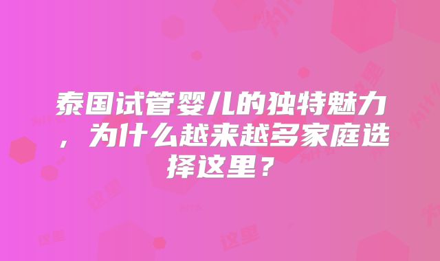 泰国试管婴儿的独特魅力,为什么越来越多家庭选择这里?